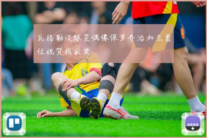 瓦格勒谈球星偶像保罗乔治加兰首位祝贺我获奖