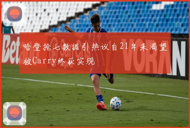 哈登抢七数据引热议自21年来渴望被Carry终获实现