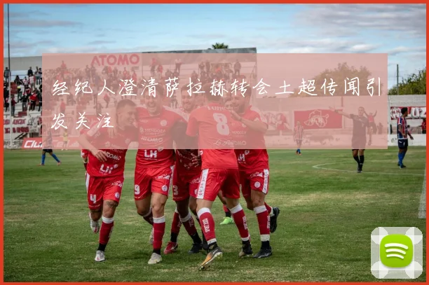 经纪人澄清萨拉赫转会土超传闻引发关注