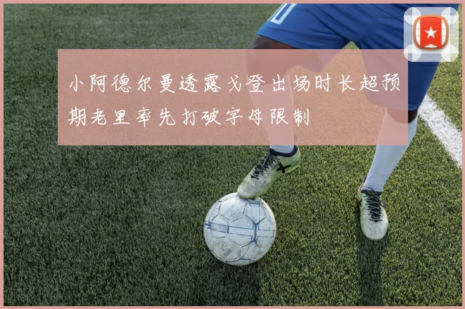 小阿德尔曼透露戈登出场时长超预期老里率先打破字母限制