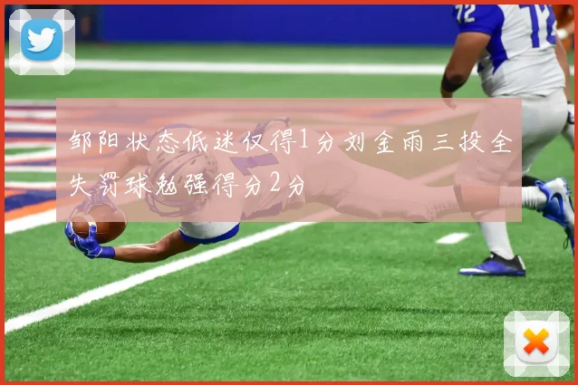 邹阳状态低迷仅得1分刘金雨三投全失罚球勉强得分2分