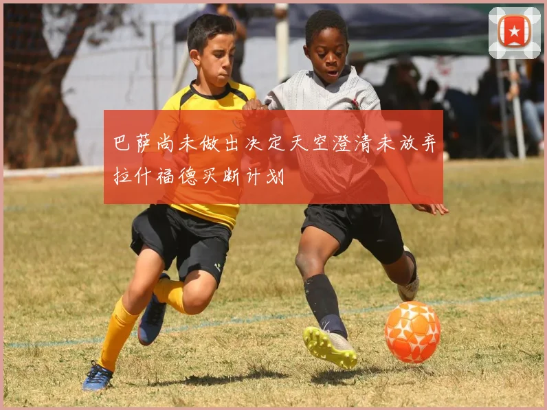 巴萨尚未做出决定天空澄清未放弃拉什福德买断计划