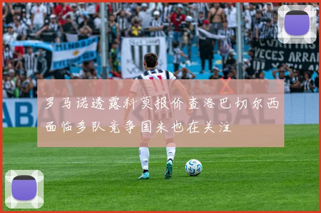 罗马诺透露科莫报价查洛巴切尔西面临多队竞争国米也在关注