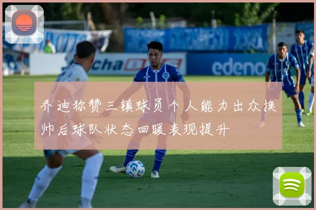 乔迪称赞三镇球员个人能力出众换帅后球队状态回暖表现提升