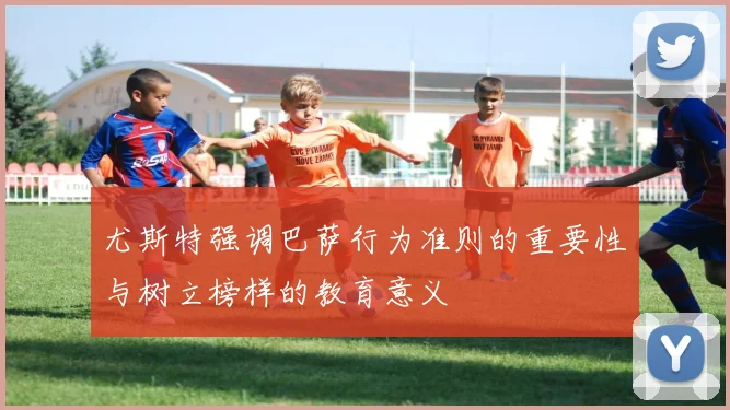 尤斯特强调巴萨行为准则的重要性与树立榜样的教育意义