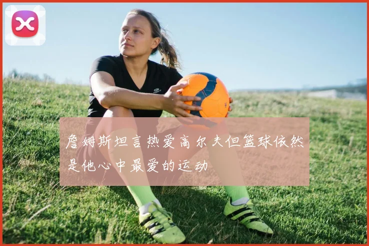 詹姆斯坦言热爱高尔夫但篮球依然是他心中最爱的运动