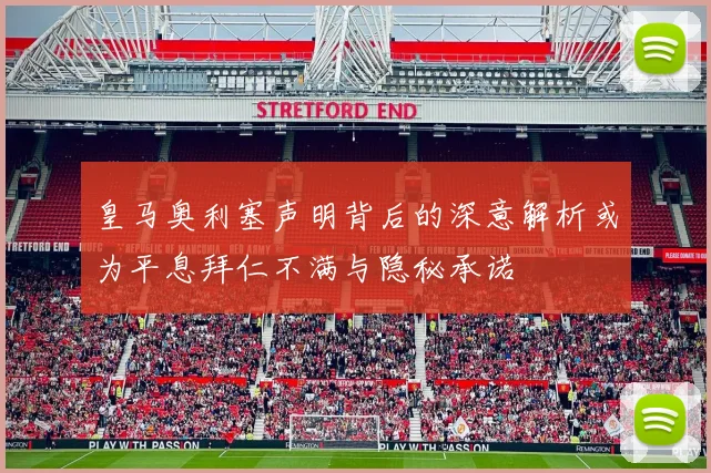 皇马奥利塞声明背后的深意解析或为平息拜仁不满与隐秘承诺