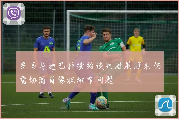 罗马与迪巴拉续约谈判进展顺利仍需协商肖像权细节问题