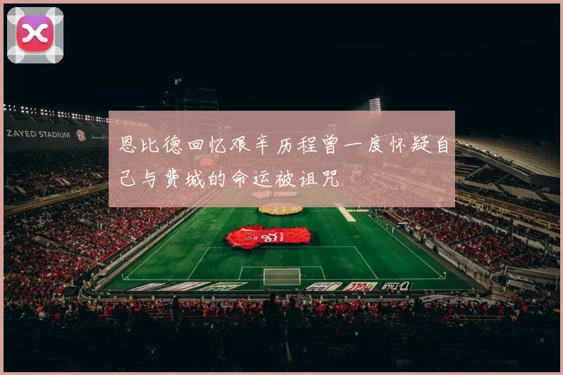 恩比德回忆艰辛历程曾一度怀疑自己与费城的命运被诅咒